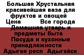 Большая Хрустальная красивейшая ваза для фруктов и овощей › Цена ­ 900 - Все города Домашняя утварь и предметы быта » Посуда и кухонные принадлежности   . Адыгея респ.,Адыгейск г.